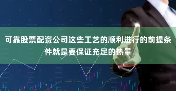 可靠股票配资公司这些工艺的顺利进行的前提条件就是要保证充足的热量
