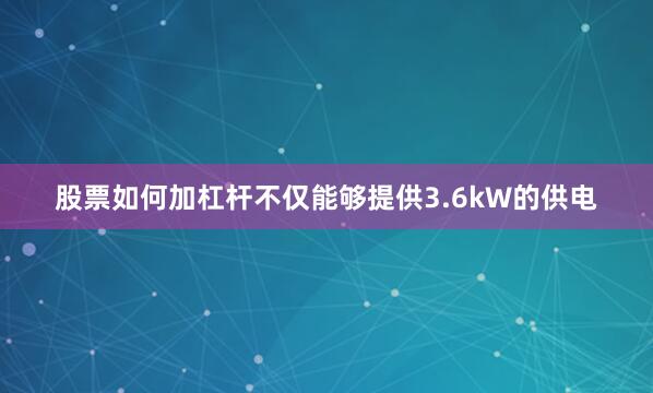 股票如何加杠杆不仅能够提供3.6kW的供电