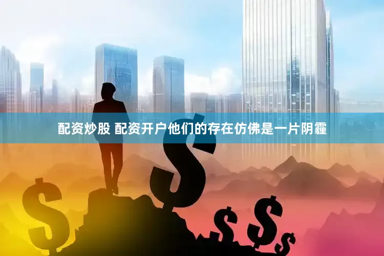 配资炒股 配资开户他们的存在仿佛是一片阴霾