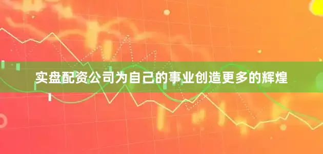 实盘配资公司为自己的事业创造更多的辉煌