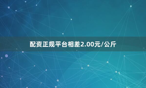 配资正规平台相差2.00元/公斤