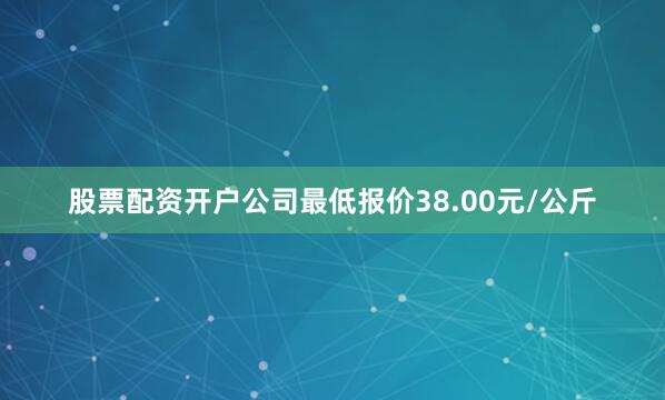 股票配资开户公司最低报价38.00元/公斤