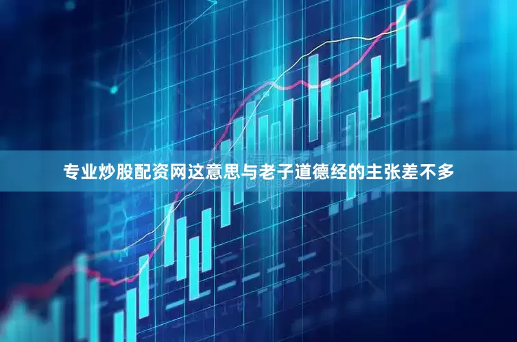 专业炒股配资网这意思与老子道德经的主张差不多