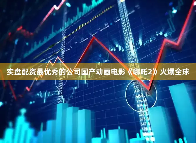 实盘配资最优秀的公司国产动画电影《哪吒2》火爆全球