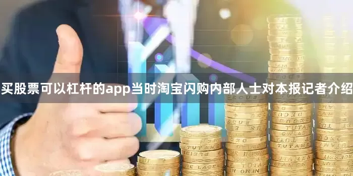 买股票可以杠杆的app当时淘宝闪购内部人士对本报记者介绍