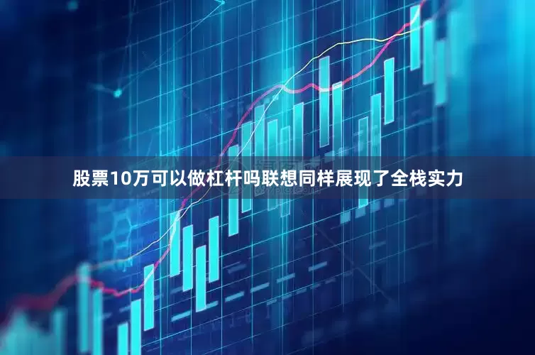 股票10万可以做杠杆吗联想同样展现了全栈实力