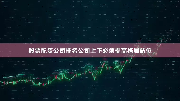 股票配资公司排名公司上下必须提高格局站位