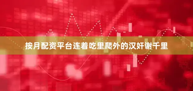 按月配资平台连着吃里爬外的汉奸谢千里