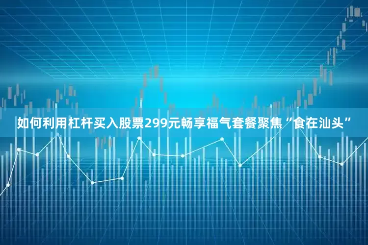 如何利用杠杆买入股票299元畅享福气套餐聚焦“食在汕头”