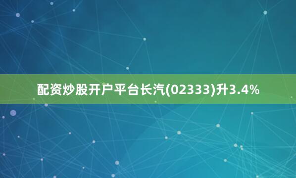 配资炒股开户平台长汽(02333)升3.4%