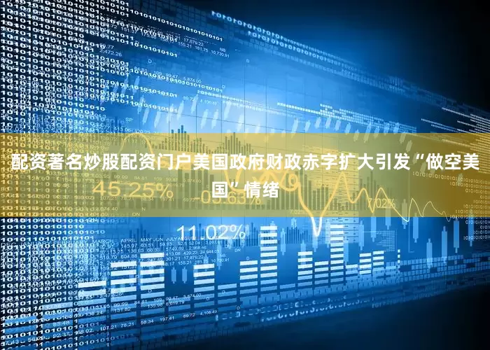 配资著名炒股配资门户美国政府财政赤字扩大引发“做空美国”情绪