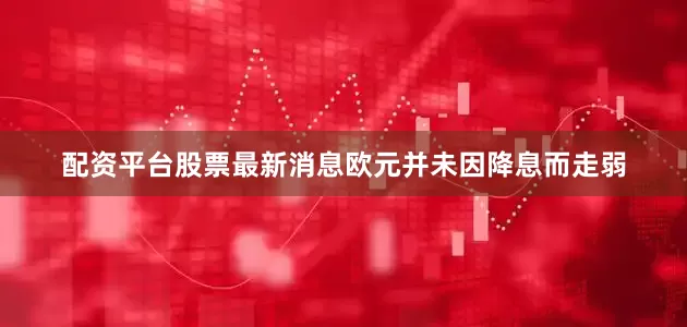 配资平台股票最新消息欧元并未因降息而走弱
