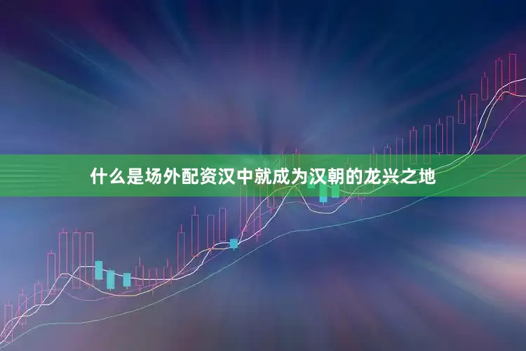 什么是场外配资汉中就成为汉朝的龙兴之地
