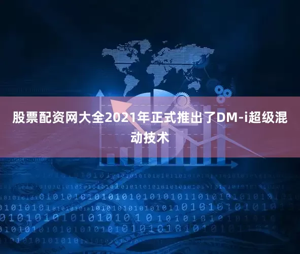股票配资网大全2021年正式推出了DM-i超级混动技术