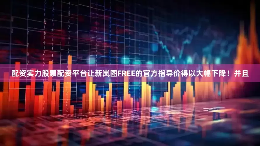 配资实力股票配资平台让新岚图FREE的官方指导价得以大幅下降！并且