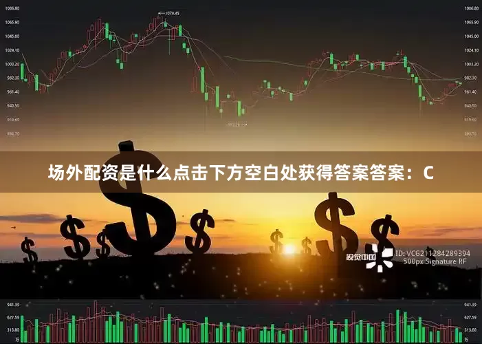 场外配资是什么点击下方空白处获得答案答案：C