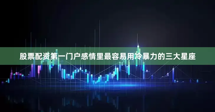 股票配资第一门户感情里最容易用冷暴力的三大星座