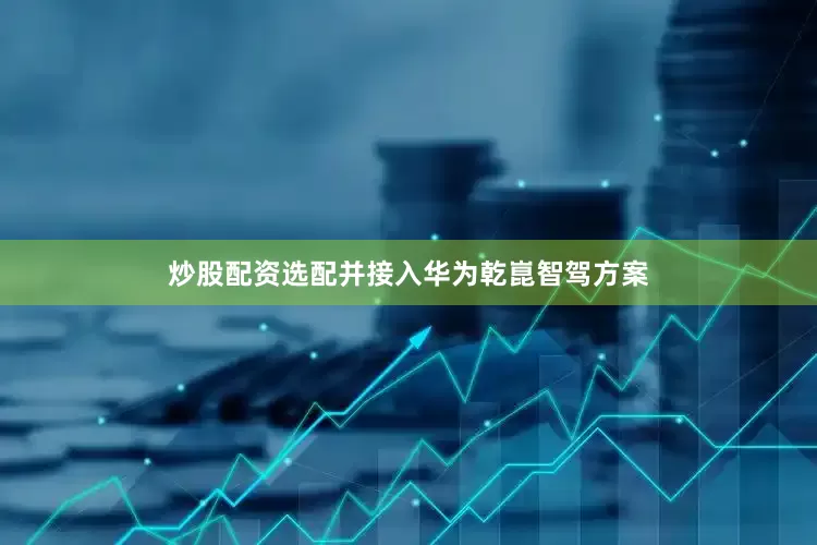 炒股配资选配并接入华为乾崑智驾方案