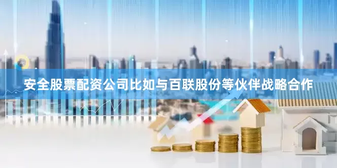 安全股票配资公司比如与百联股份等伙伴战略合作