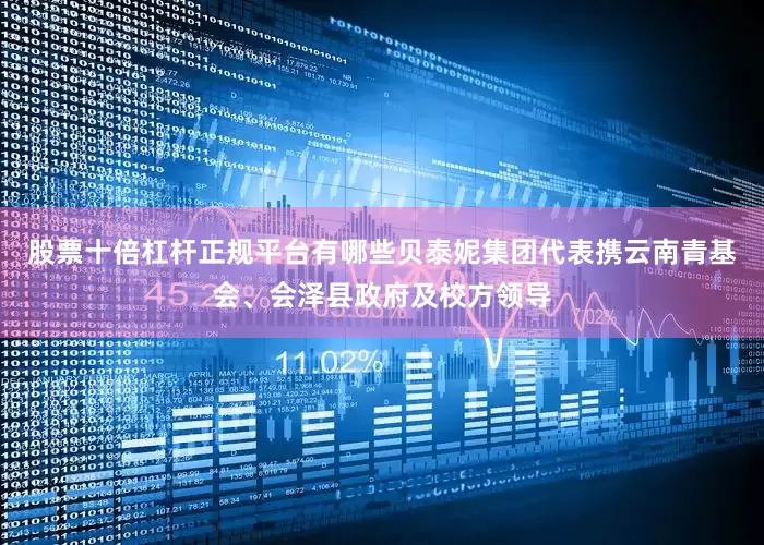 股票十倍杠杆正规平台有哪些贝泰妮集团代表携云南青基会、会泽县政府及校方领导