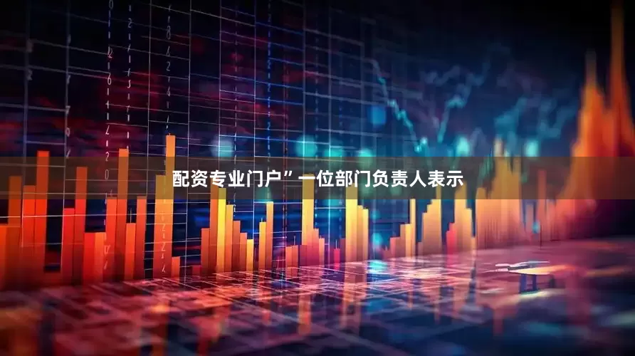 配资专业门户”一位部门负责人表示