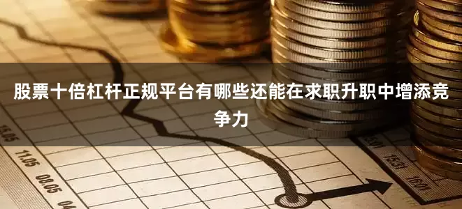 股票十倍杠杆正规平台有哪些还能在求职升职中增添竞争力