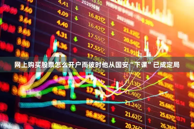网上购买股票怎么开户而彼时他从国安“下课”已成定局