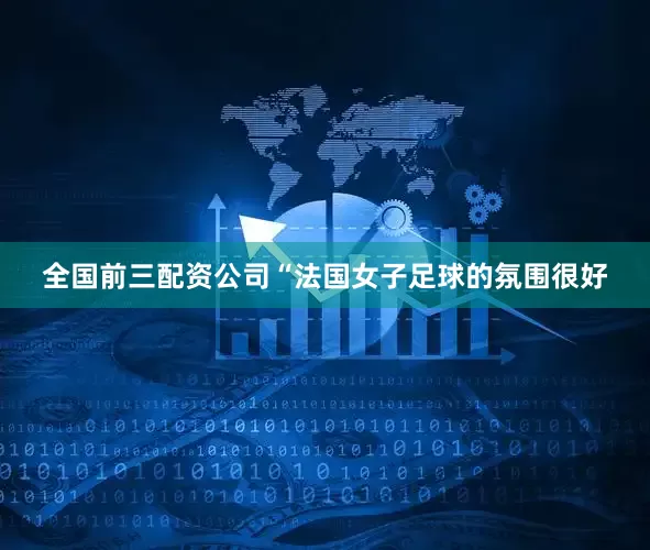 全国前三配资公司“法国女子足球的氛围很好