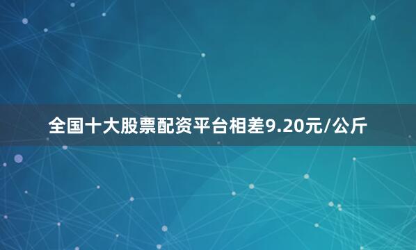 全国十大股票配资平台相差9.20元/公斤