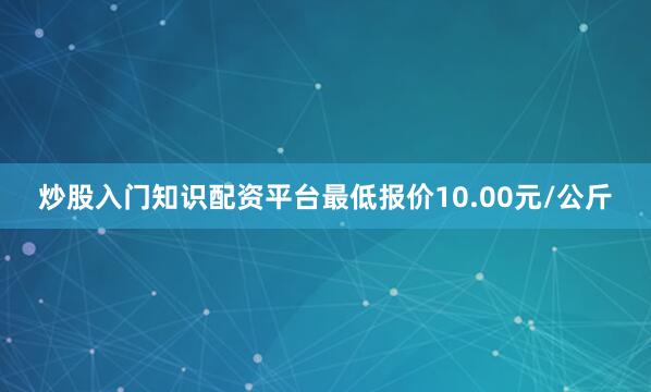 炒股入门知识配资平台最低报价10.00元/公斤