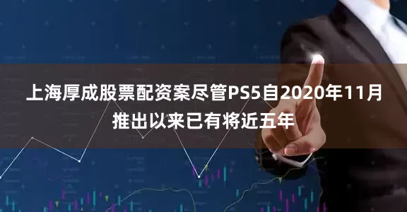上海厚成股票配资案尽管PS5自2020年11月推出以来已有将近五年
