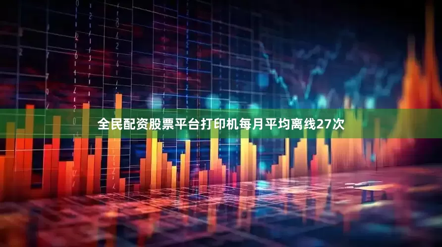 全民配资股票平台打印机每月平均离线27次