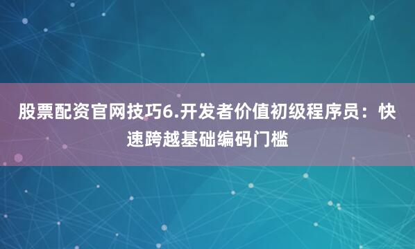 股票配资官网技巧6.开发者价值初级程序员：快速跨越基础编码门槛
