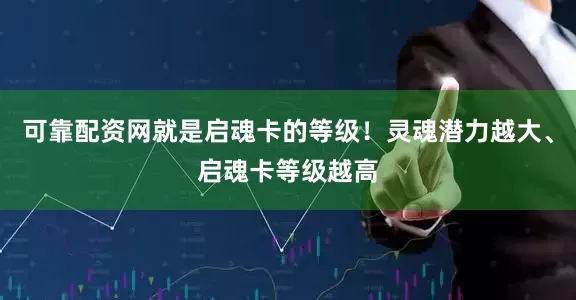 可靠配资网就是启魂卡的等级！灵魂潜力越大、启魂卡等级越高
