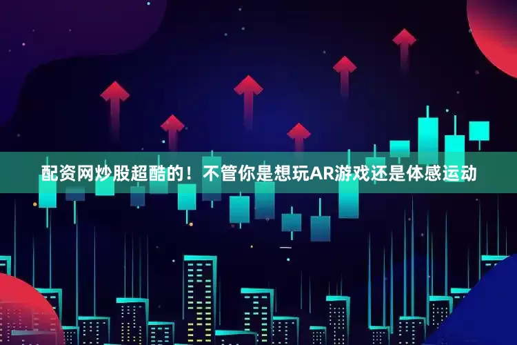 配资网炒股超酷的！不管你是想玩AR游戏还是体感运动