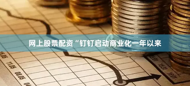 网上股票配资“钉钉启动商业化一年以来