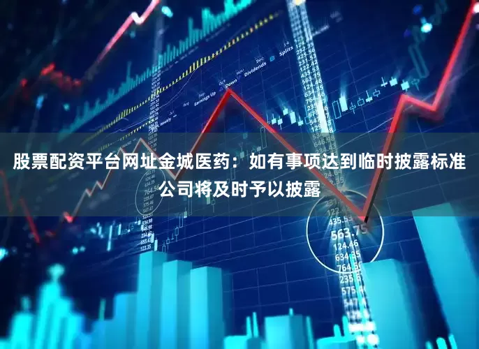 股票配资平台网址金城医药：如有事项达到临时披露标准公司将及时予以披露
