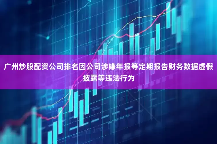 广州炒股配资公司排名因公司涉嫌年报等定期报告财务数据虚假披露等违法行为