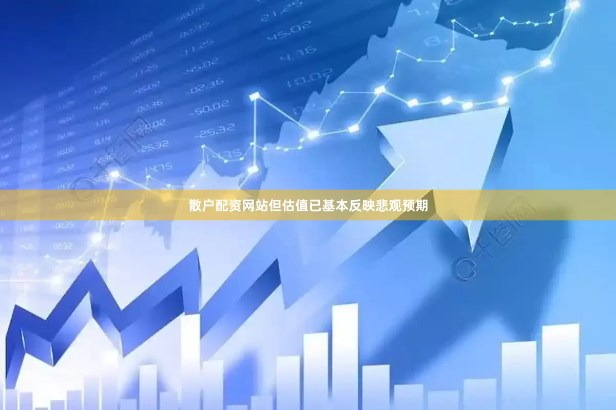 散户配资网站但估值已基本反映悲观预期