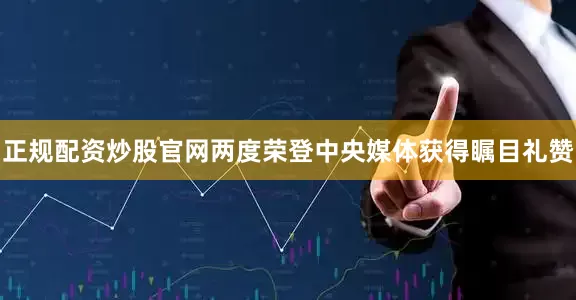 正规配资炒股官网两度荣登中央媒体获得瞩目礼赞