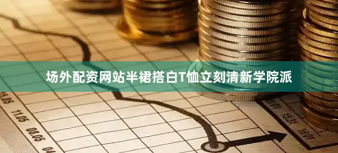 场外配资网站半裙搭白T恤立刻清新学院派