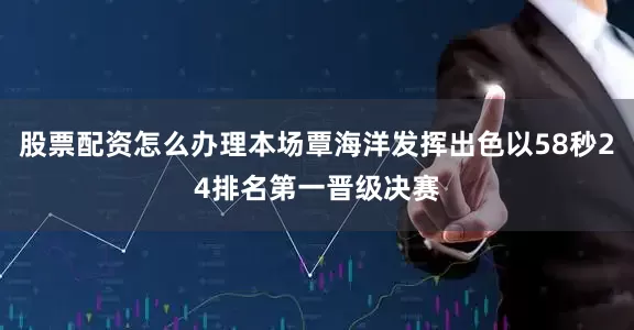 股票配资怎么办理本场覃海洋发挥出色以58秒24排名第一晋级决赛