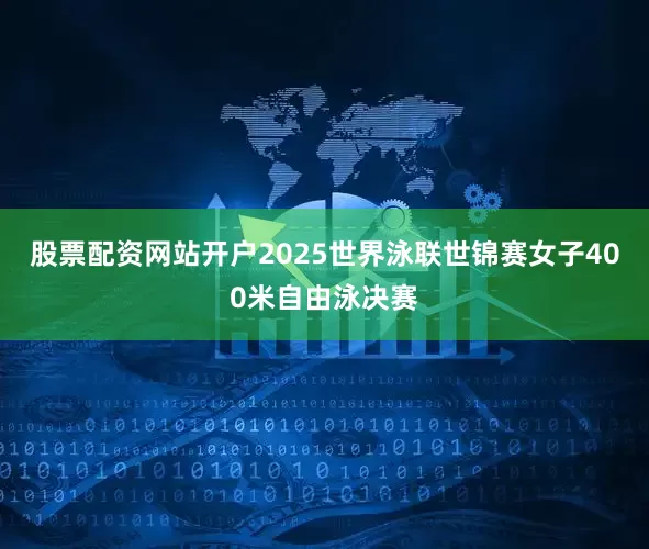 股票配资网站开户2025世界泳联世锦赛女子400米自由泳决赛
