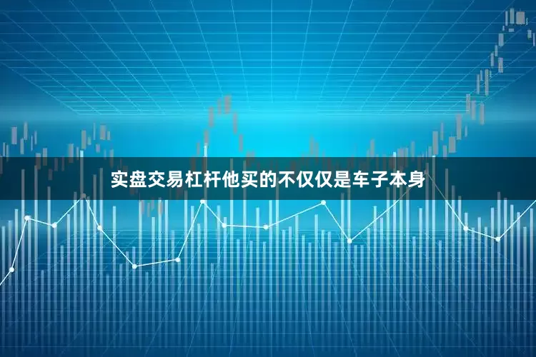 实盘交易杠杆他买的不仅仅是车子本身