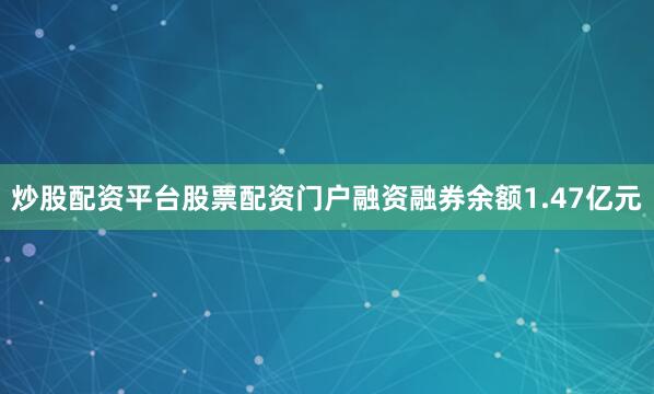炒股配资平台股票配资门户融资融券余额1.47亿元