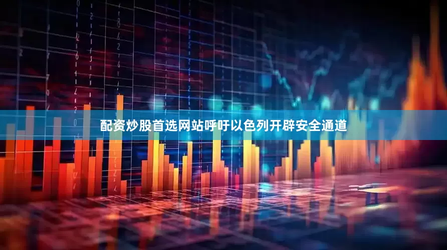 配资炒股首选网站呼吁以色列开辟安全通道