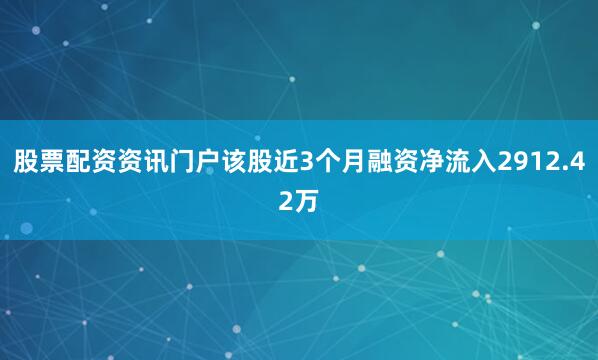 股票配资资讯门户该股近3个月融资净流入2912.42万