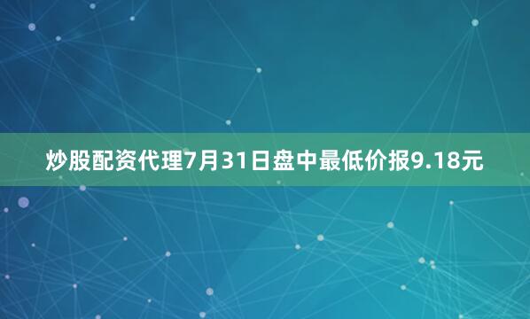 炒股配资代理7月31日盘中最低价报9.18元