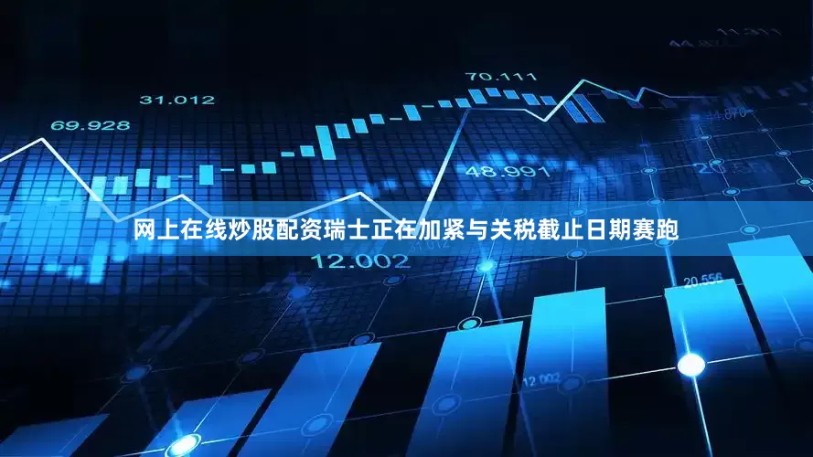 网上在线炒股配资瑞士正在加紧与关税截止日期赛跑