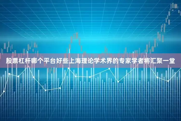 股票杠杆哪个平台好些上海理论学术界的专家学者将汇聚一堂